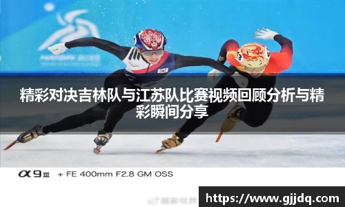 精彩对决吉林队与江苏队比赛视频回顾分析与精彩瞬间分享