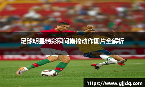 足球明星精彩瞬间集锦动作图片全解析