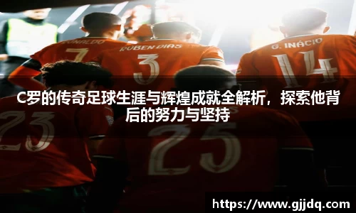 C罗的传奇足球生涯与辉煌成就全解析，探索他背后的努力与坚持